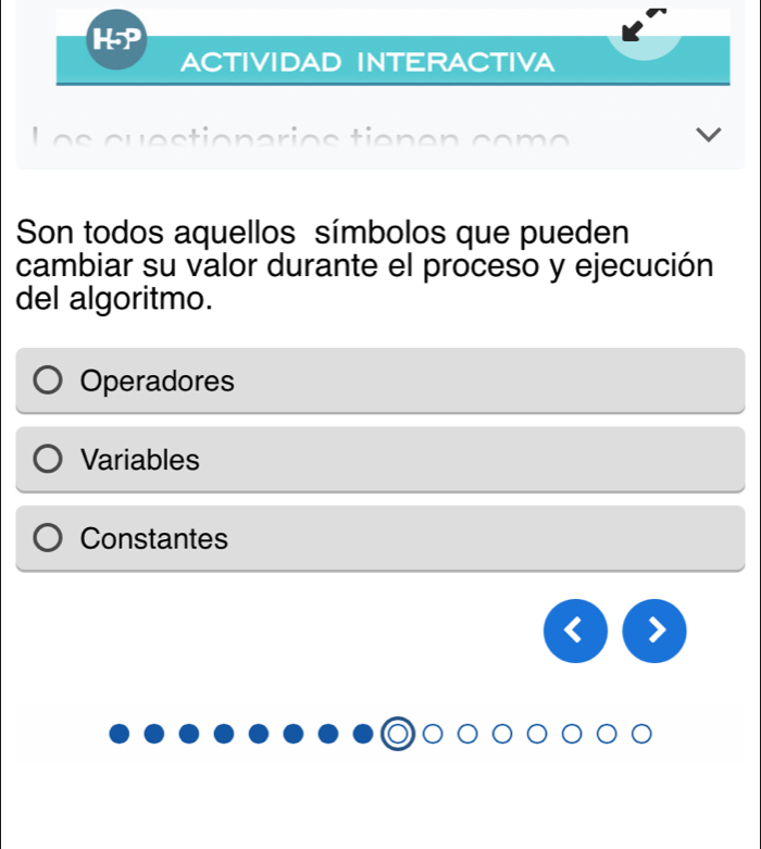 HP
ACTIVIDAD INTERACTIVA
L e s cuestionarios tienen come 
Son todos aquellos símbolos que pueden
cambiar su valor durante el proceso y ejecución
del algoritmo.
Operadores
Variables
Constantes