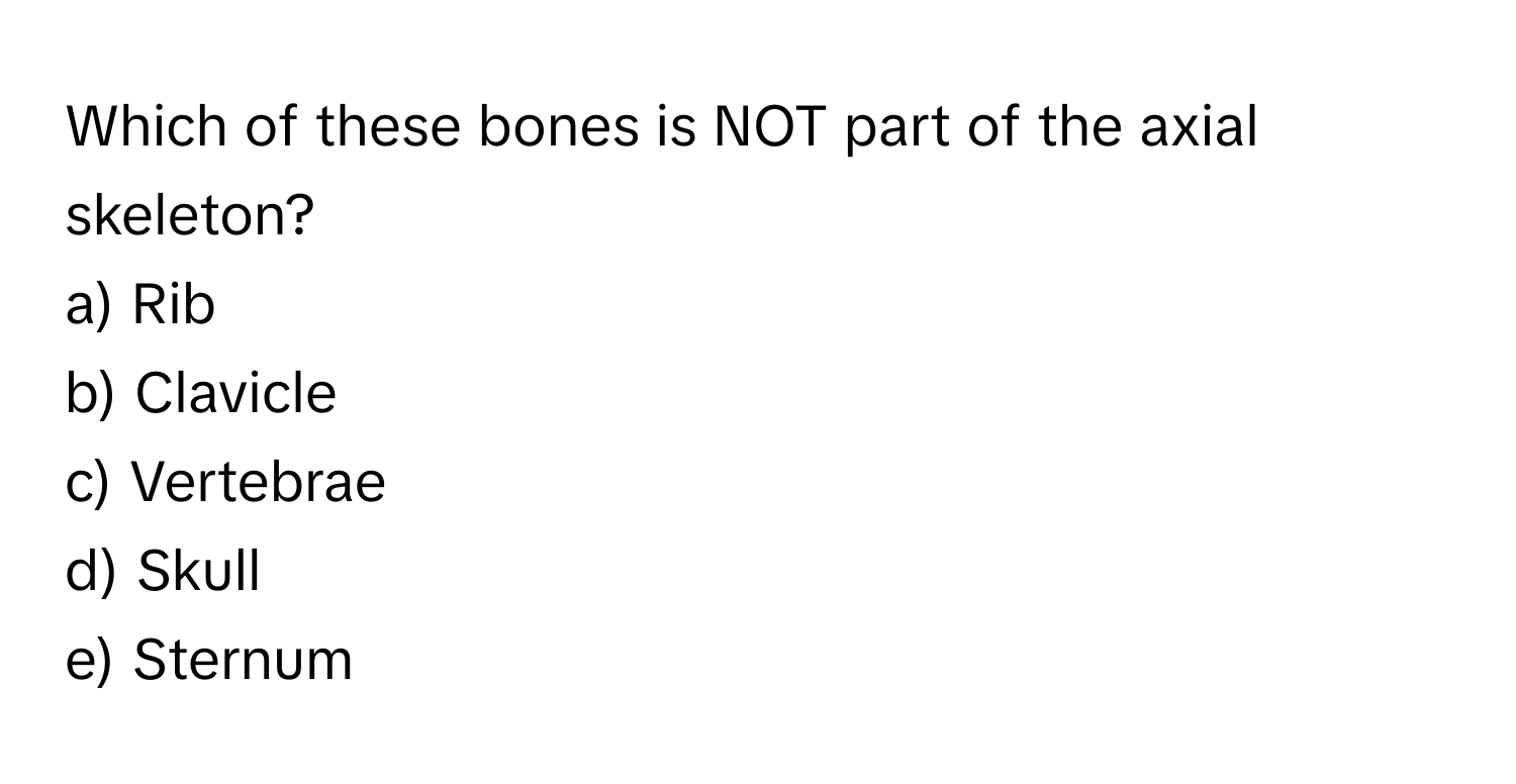 Which of these bones is NOT part of the axial skeleton?
a) Rib
b) Clavicle
c) Vertebrae
d) Skull
e) Sternum