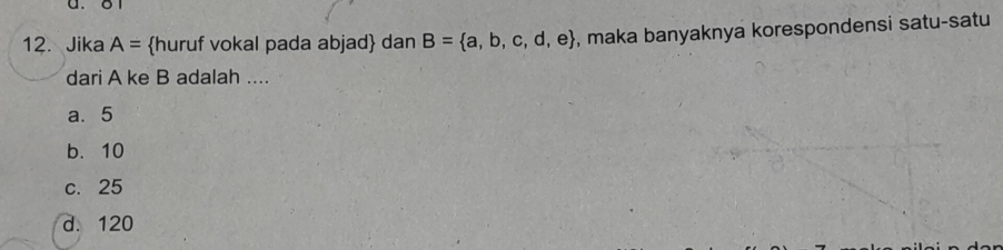 Jika A= huruf vokal pada abjad dan B= a,b,c,d,e , maka banyaknya korespondensi satu-satu
dari A ke B adalah ....
a. 5
b. 10
c. 25
d. 120