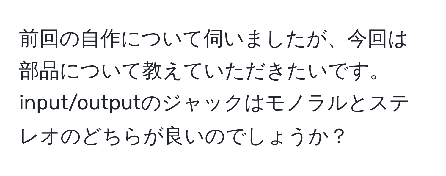 前回の自作について伺いましたが、今回は部品について教えていただきたいです。input/outputのジャックはモノラルとステレオのどちらが良いのでしょうか？