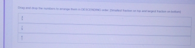 Drag and drup the numbers to arrange them in DESCENDING order (Smailest baction on top and largest fraction on bottom)
 4/5 
 7/9 
 a/1 