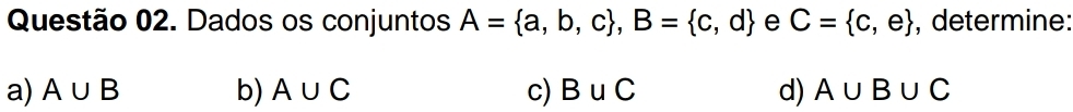 Dados os conjuntos A= a,b,c , B= c,d e C= c,e , determine: 
a) A∪ B b) A∪ C c) B∪ C d) A∪ B∪ C