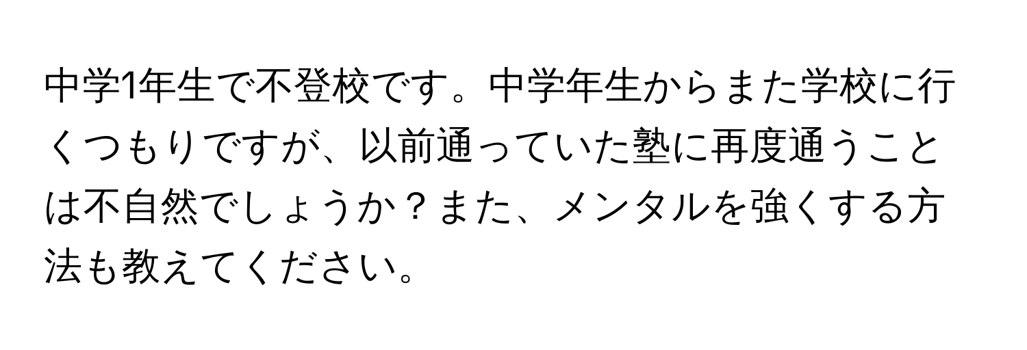 中学1年生で不登校です。中学年生からまた学校に行くつもりですが、以前通っていた塾に再度通うことは不自然でしょうか？また、メンタルを強くする方法も教えてください。