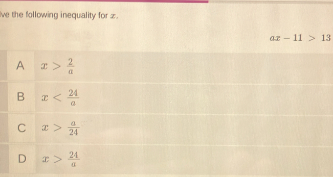 lve the following inequality for x.
ax-11>13
A x> 2/a 
B x
C x> a/24 
D x> 24/a 