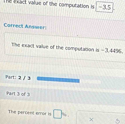 The exact value of the computation is -3.5
Correct Answer: 
The exact value of the computation is -3.4496. 
Part: 2 / 3 
Part 3 of 3 
The percent error is %. 
×