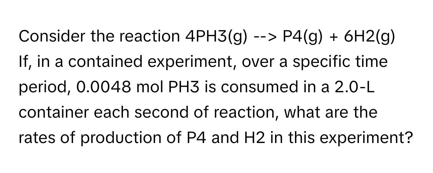 Solved: Consider the reaction 4PH3(g) --> P4(g) + 6H2(g) If, in a ...