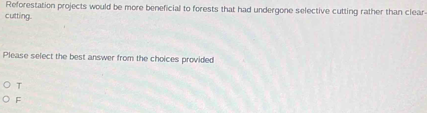 Reforestation projects would be more beneficial to forests that had undergone selective cutting rather than clear-
cutting.
Please select the best answer from the choices provided
T
F