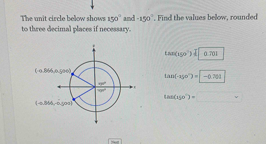 The unit circle below shows 150° and -150°. Find the values below, rounded
to three decimal places if necessary.
tan (150°)=0.701
tan (-150°)= -0.701
tan (150°)=□
Next