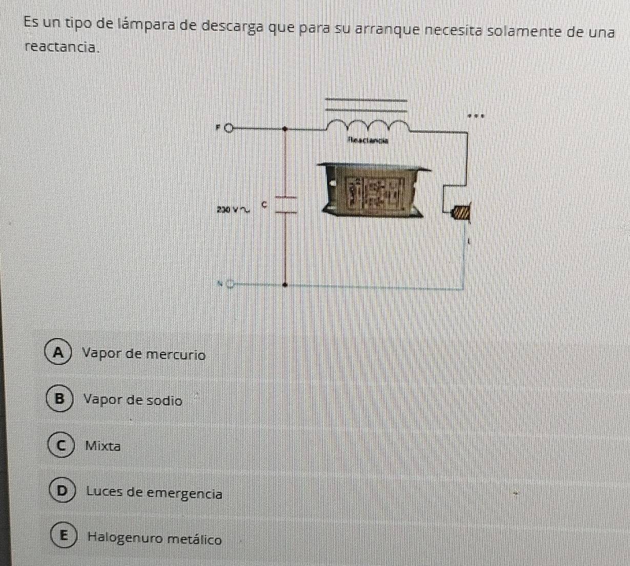 Es un tipo de lámpara de descarga que para su arranque necesita solamente de una
reactancia.
A) Vapor de mercurio
B  Vapor de sodio
CMixta
D  Luces de emergencia
E ) Halogenuro metálico