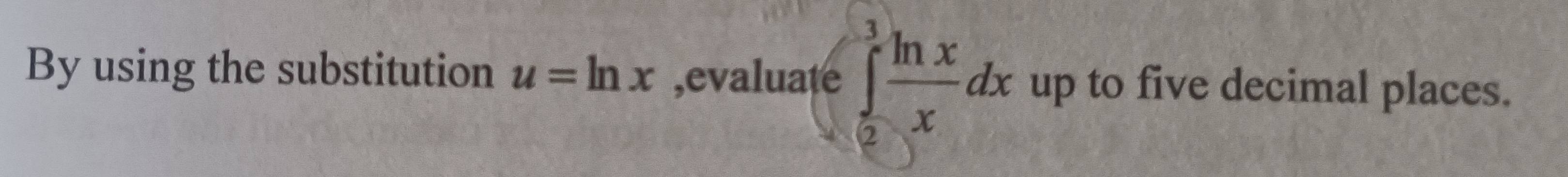 By using the substitution u=ln x ,evaluate ∈tlimits _2^(3frac ln x)xdx up to five decimal places.