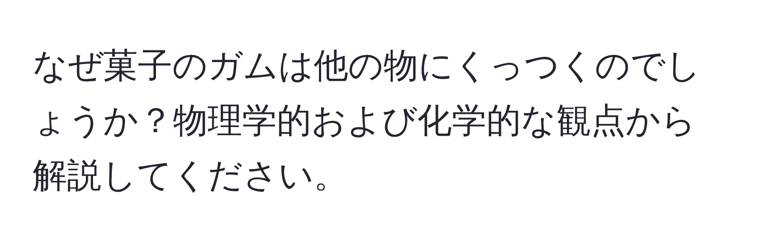 なぜ菓子のガムは他の物にくっつくのでしょうか？物理学的および化学的な観点から解説してください。