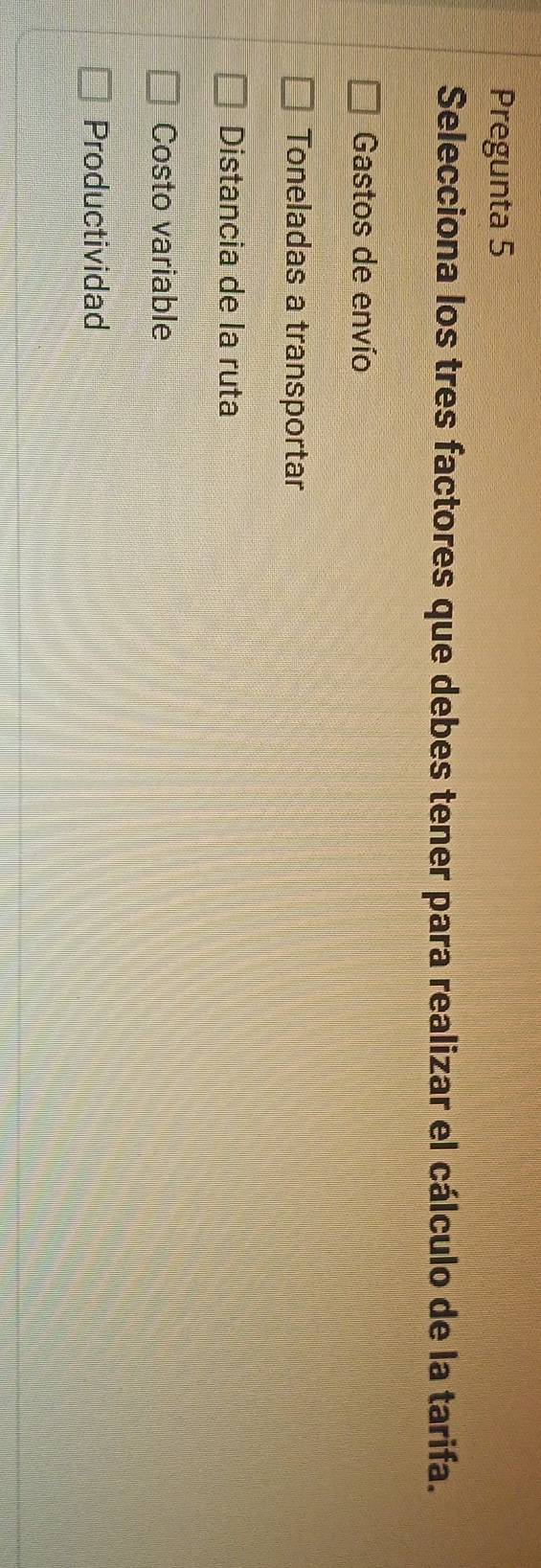 Pregunta 5
Selecciona los tres factores que debes tener para realizar el cálculo de la tarifa.
Gastos de envío
Toneladas a transportar
Distancia de la ruta
Costo variable
Productividad