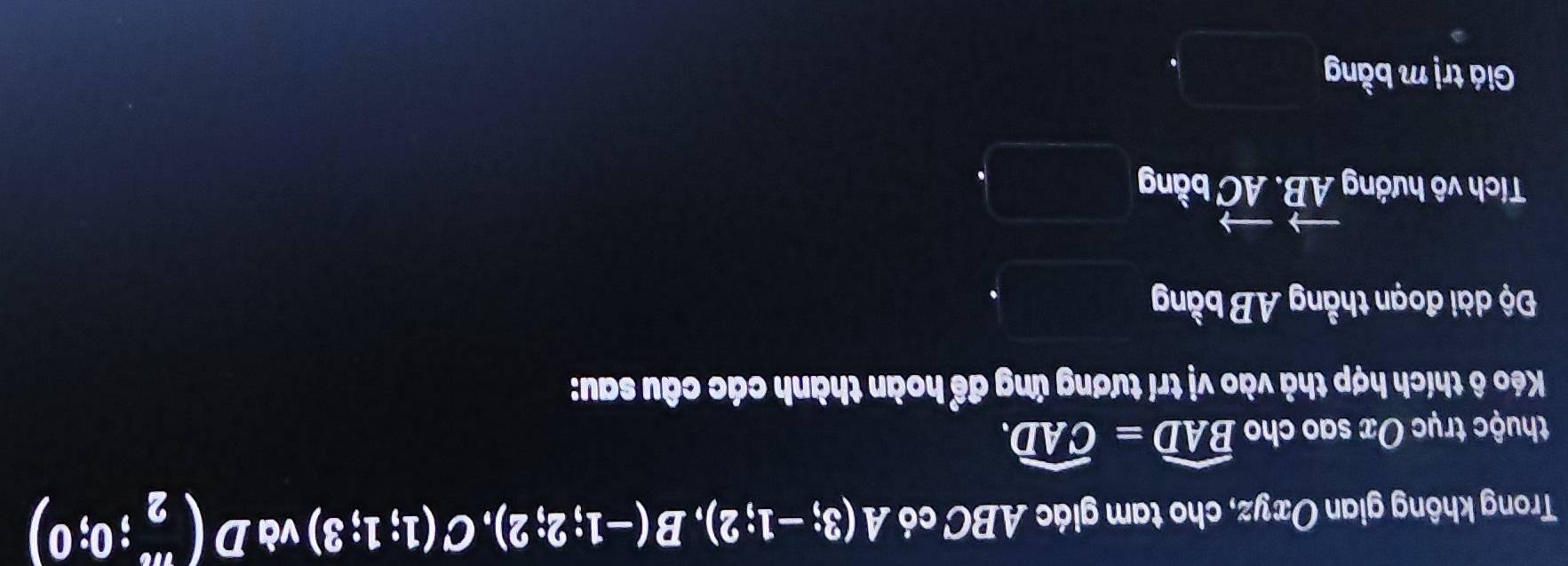 Trong không gian Oxyz, cho tam giác ABC có A(3;-1;2), B(-1;2;2), C(1;1;3) và D(frac π ,0;0)
thuộc trục Ox sao cho widehat BAD=widehat CAD. 
Kéo ô thích hợp thả vào vị trí tương ứng để hoàn thành các câu sau: 
Độ dài đoạn thẳng AB bằng 
Tích vô hướng vector AB. vector AC bằng 
Giá trị m bằng