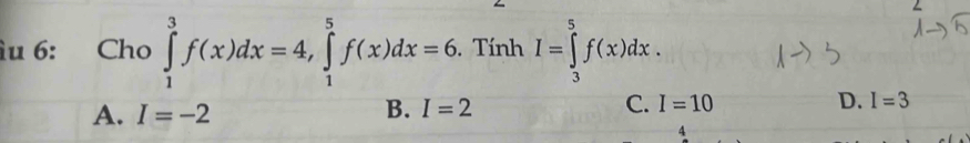 âu 6: Cho ∈tlimits _1^3f(x)dx=4, ∈tlimits _1^5f(x)dx=6. . Tính I=∈tlimits _3^5f(x)dx.
A. I=-2 I=2 C. I=10 D. I=3
B.
4