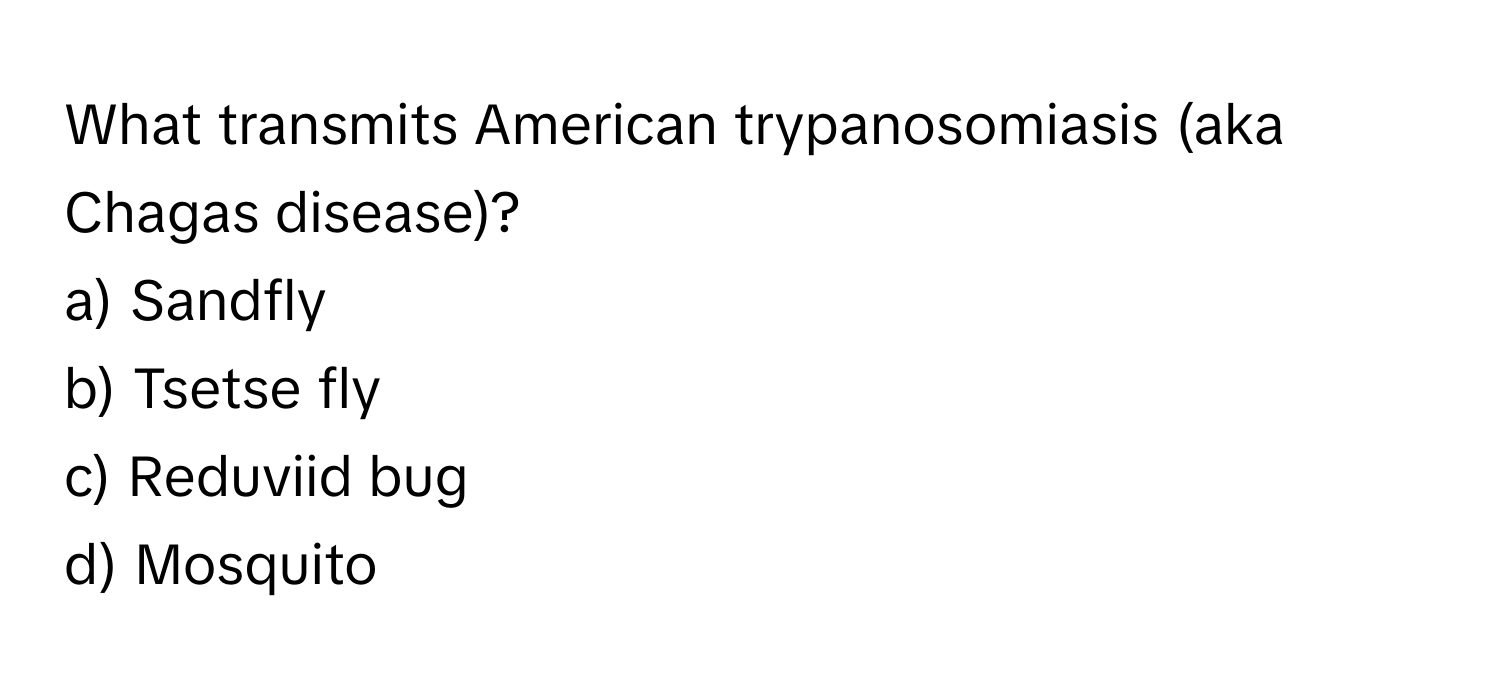 What transmits American trypanosomiasis (aka Chagas disease)?
a) Sandfly 
b) Tsetse fly 
c) Reduviid bug 
d) Mosquito