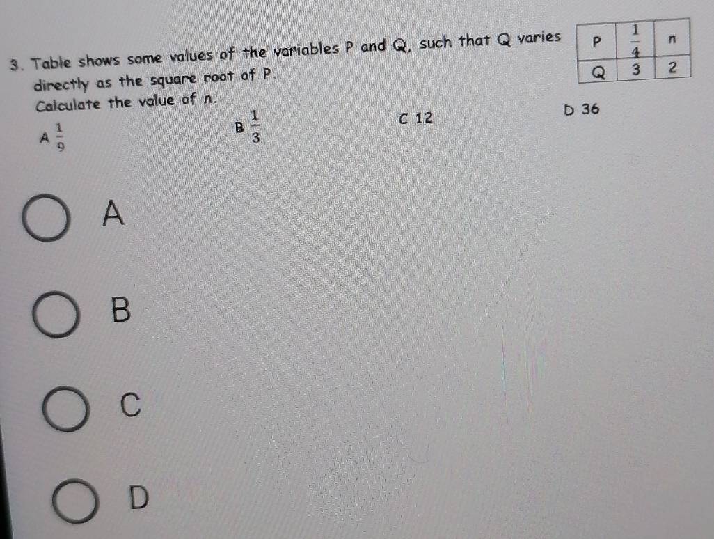 Table shows some values of the variables P and Q, such that Q varies
directly as the square root of P.
Calculate the value of n.
A  1/9 
B 1/3 
C 12
D 36
A
B
C
D