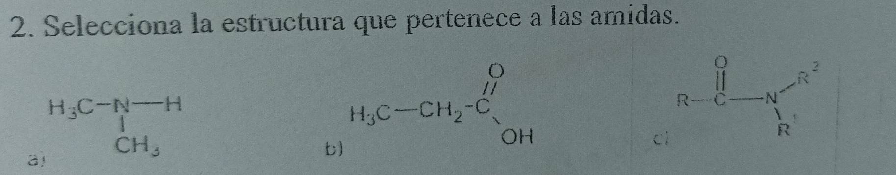 Selecciona la estructura que pertenece a las amidas.
a beginarrayr H_3CH_3^(_CH_3)
b) H_3C-CH_2-C_1H
c