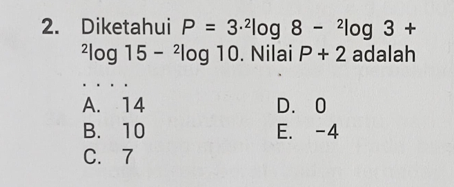 Diketahui P=3·^2log 8-^2log 3+
^2log 15-^2log 10 ). Nilai P+2 adalah
A. 14 D. 0
B. 10 E. -4
C. 7