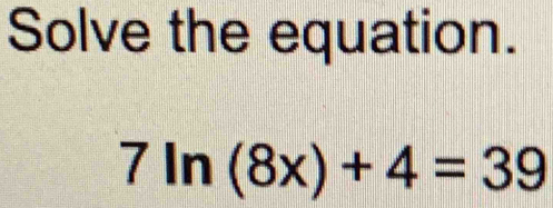 Solve the equation.
7ln (8x)+4=39