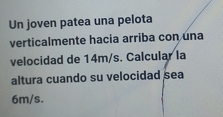 Un joven patea una pelota 
verticalmente hacia arriba con una 
velocidad de 14m/s. Calcular la 
altura cuando su velocidad sea
6m/s.