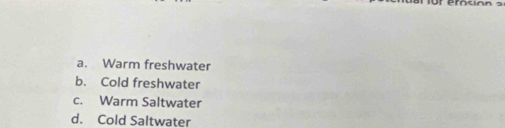 ur erosión a
a. Warm freshwater
b. Cold freshwater
c. Warm Saltwater
d. Cold Saltwater