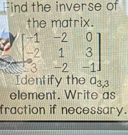 Find the inverse of 
the matrix.
beginbmatrix -1&-2&0 -2&1&3 3&-2&-1endbmatrix
Identify the a_3,3
element. Write as 
fraction if necessary.