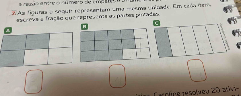 a razão entre o número de empates é o nume 
7 As figuras a seguir representam uma mesma unidade. Em cada item, 
escreva a fração que representa as partes pintadas. 
B 
a 
o e resolveu ativi