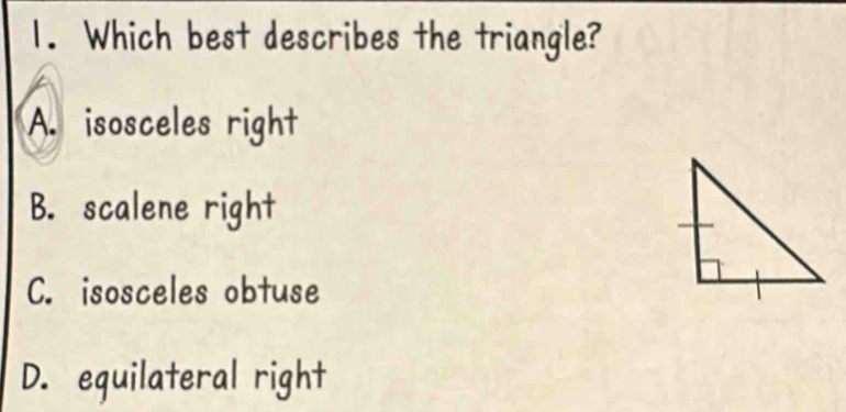 Which best describes the triangle?
A. isosceles right
B. scalene right
C. isosceles obtuse
D. equilateral right