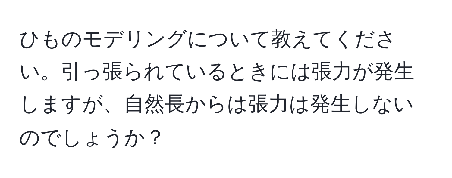 ひものモデリングについて教えてください。引っ張られているときには張力が発生しますが、自然長からは張力は発生しないのでしょうか？