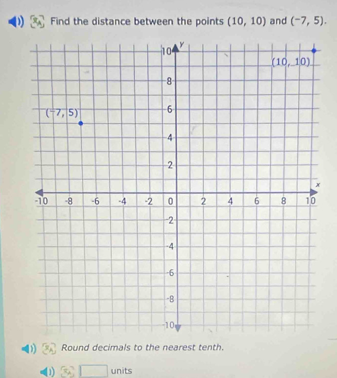 Find the distance between the points (10,10) and (-7,5).
Round decimals to the nearest tenth.
units