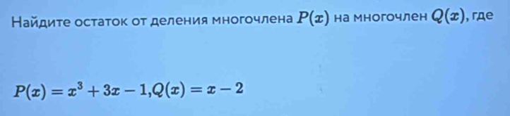 Найдиτе остаток от деления многочлена P(x) на многочлен Q(x) , rдe
P(x)=x^3+3x-1, Q(x)=x-2