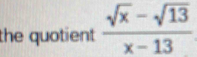 the quotient  (sqrt(x)-sqrt(13))/x-13 