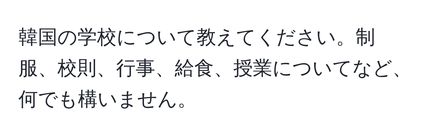 韓国の学校について教えてください。制服、校則、行事、給食、授業についてなど、何でも構いません。