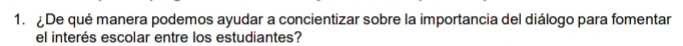 De qué manera podemos ayudar a concientizar sobre la importancia del diálogo para fomentar 
el interés escolar entre los estudiantes?