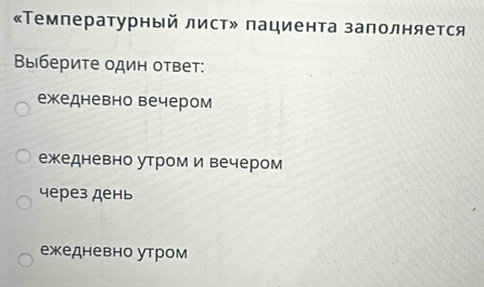 «Τемпературный лист» пациента заполняется
Βыберите один ответ:
ежедневно вечером
ежедневно утроми вечером
через день
ежедневно утром