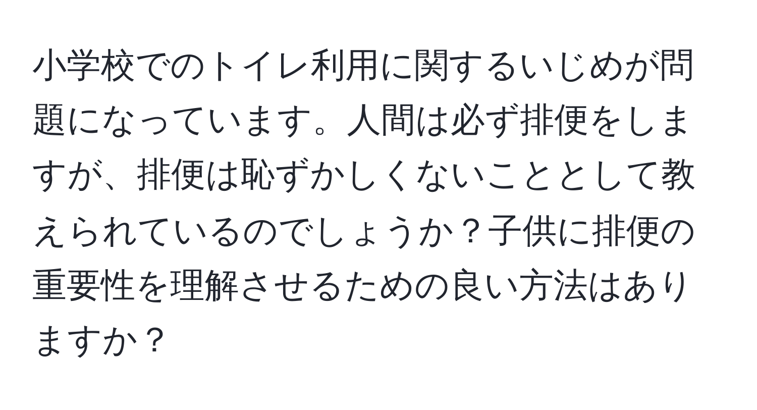 小学校でのトイレ利用に関するいじめが問題になっています。人間は必ず排便をしますが、排便は恥ずかしくないこととして教えられているのでしょうか？子供に排便の重要性を理解させるための良い方法はありますか？