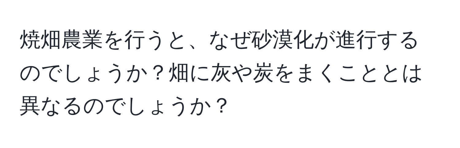 焼畑農業を行うと、なぜ砂漠化が進行するのでしょうか？畑に灰や炭をまくこととは異なるのでしょうか？