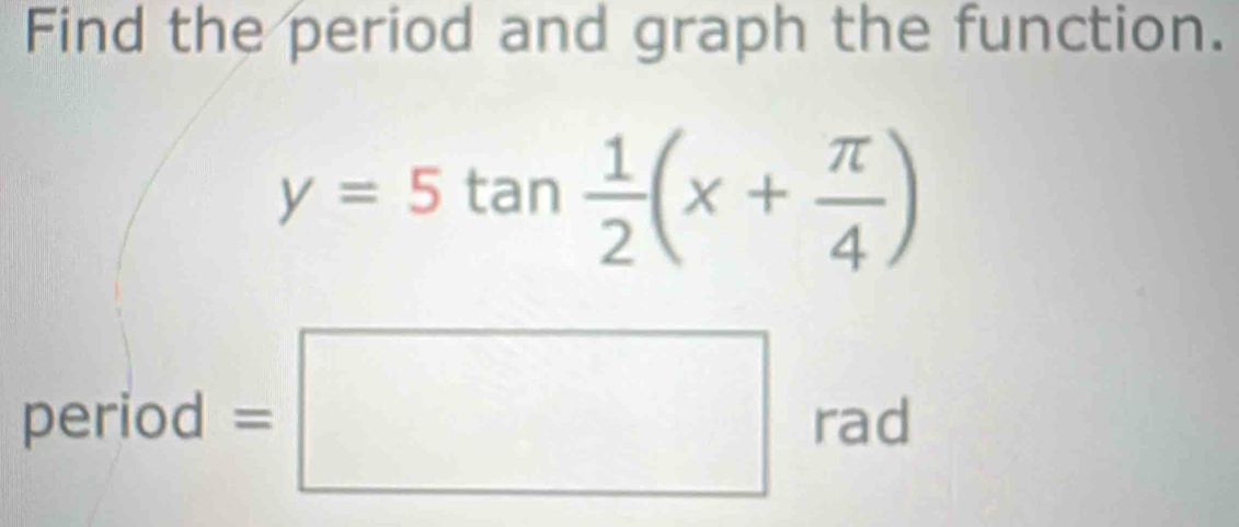 Find the period and graph the function.
y=5tan  1/2 (x+ π /4 )
period =□ rad