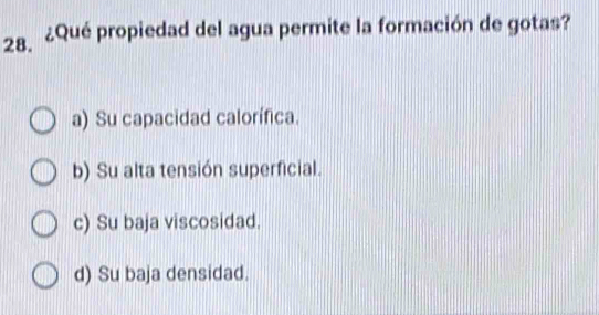 ¿Qué propiedad del agua permite la formación de gotas?
a) Su capacidad calorífica.
b) Su alta tensión superficial.
c) Su baja viscosidad.
d) Su baja densidad.