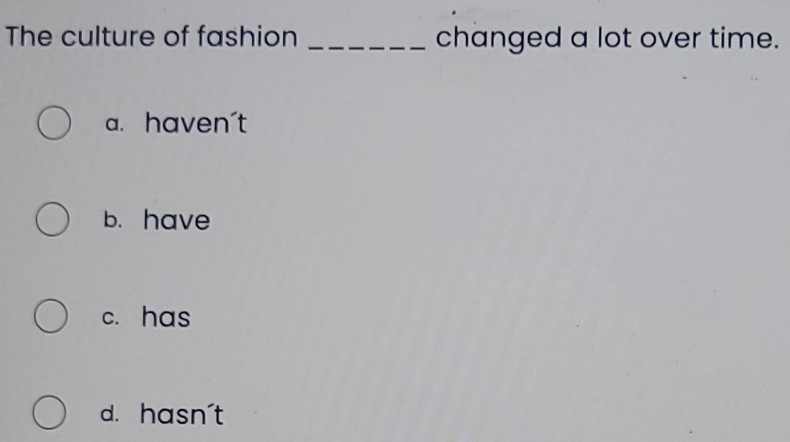 The culture of fashion _changed a lot over time.
a. haven't
b. have
c. has
d. hasn't