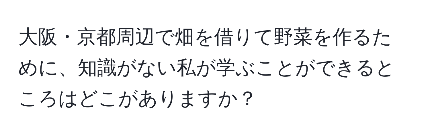 大阪・京都周辺で畑を借りて野菜を作るために、知識がない私が学ぶことができるところはどこがありますか？