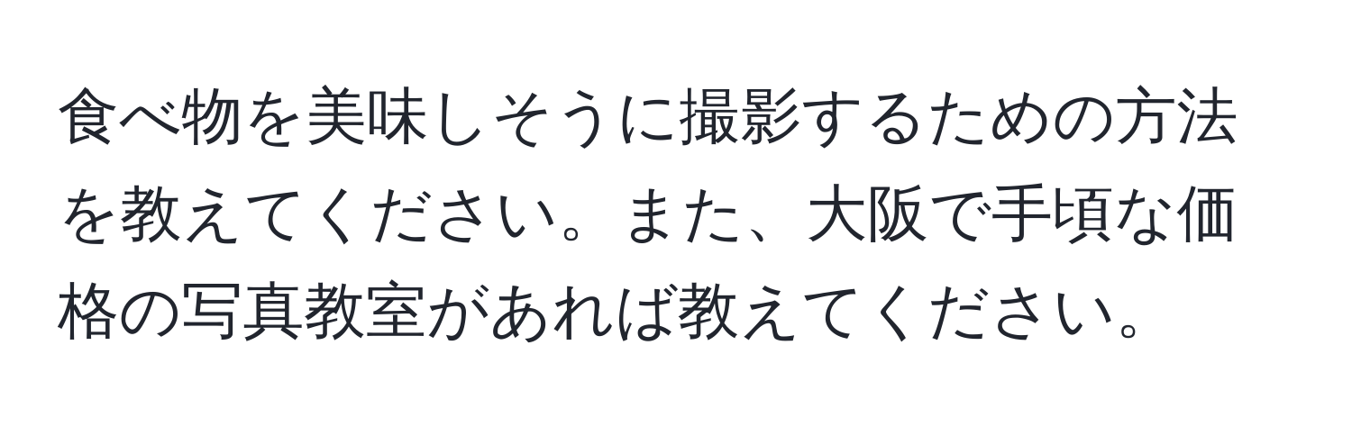 食べ物を美味しそうに撮影するための方法を教えてください。また、大阪で手頃な価格の写真教室があれば教えてください。