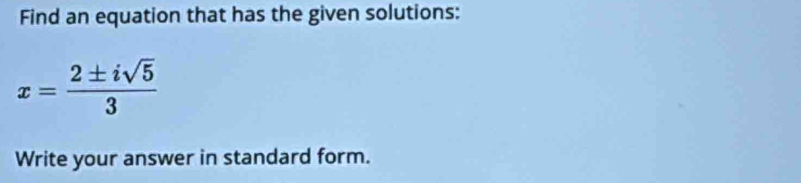 Find an equation that has the given solutions:
x= 2± isqrt(5)/3 
Write your answer in standard form.