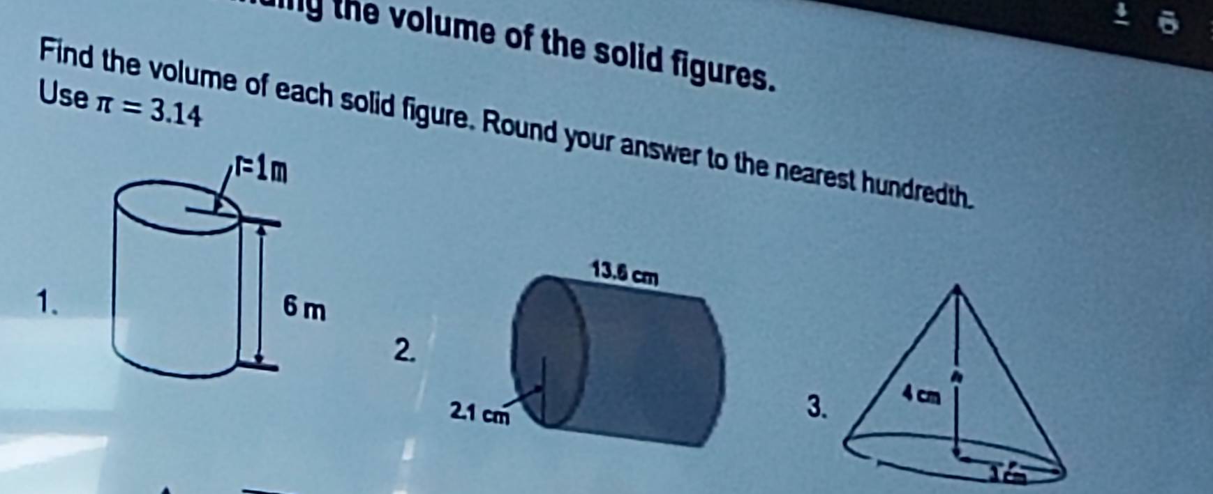 the volume of the solid figures.
Use π =3.14
Find the volume of each solid figure. Round your answer to the nearest hundredth.
1.
2.