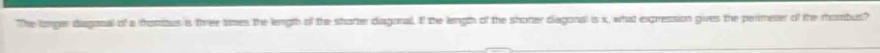 The longer diaganal of a rhomizus is three times the lengtb of the shorter diagonal. If the length of the shorter diagonal is i, what expression gives the perimener of the rhombus?