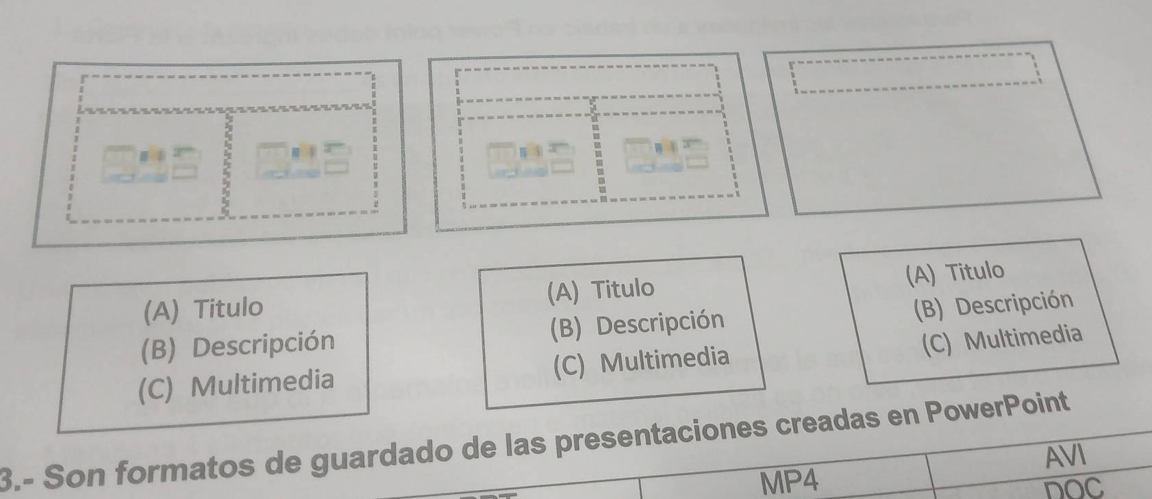 (A) Titulo (A) Titulo
(A) Titulo
(B) Descripción (B) Descripción (B) Descripción
(C) Multimedia
(C) Multimedia (C) Multimedia
3.- Son formatos de guardado de las presentaciones creadas en PowerPoint
AVI
MP4
DOC