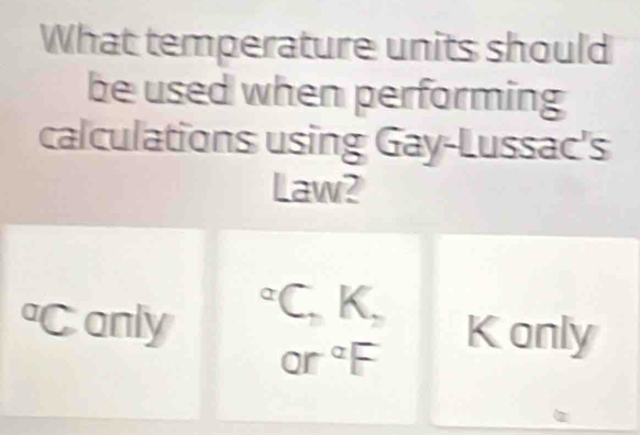 What temperature units should
be used when performing
calculations using Gay-Lussac's
Law?
^circ C_nK_n
Canly Konly
or°F