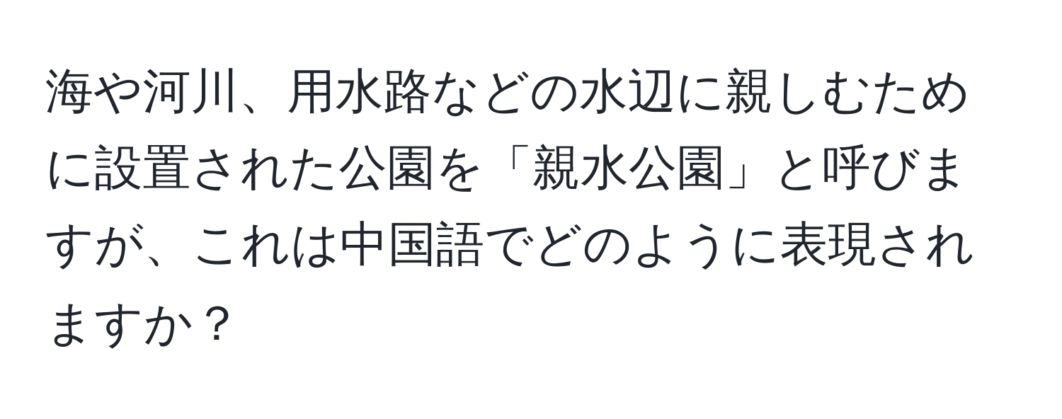 海や河川、用水路などの水辺に親しむために設置された公園を「親水公園」と呼びますが、これは中国語でどのように表現されますか？