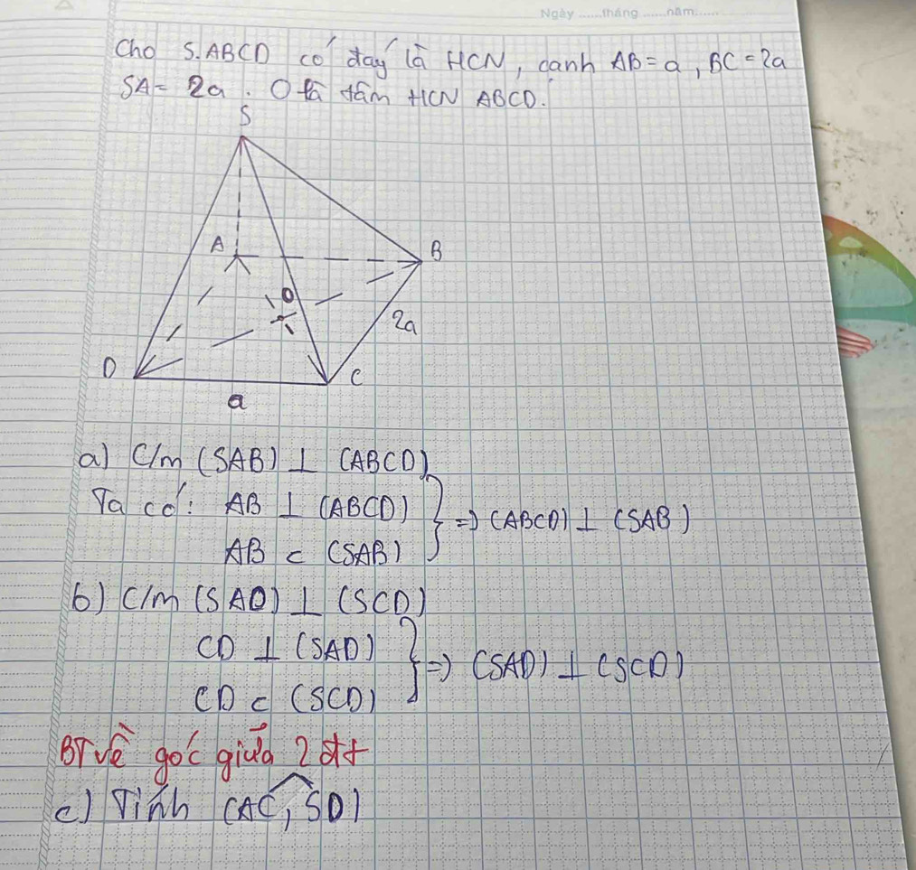 cho s. ABCD cO dag (à HCN, canh AB=a, BC=2a
SA=2a. OKa dám H(N ABCD. 
al C/m(SAB)⊥ (ABCD)
Ya co! .beginarrayr AB⊥ (ABCD) ABC(SAB)endarray Rightarrow (ABCD)⊥ (SAB)
6) C/m(SAO)⊥ (SCD)
.beginarrayr CD⊥ (SAD) CDC(SCD)endarray Rightarrow (SAD)⊥ (SCD)
Br ve go’c givd 2o 
() Vinh CAC,SO)