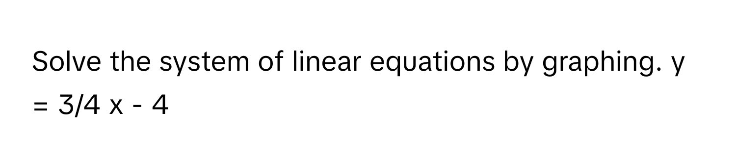 Solve the system of linear equations by graphing.  y = 3/4 x - 4